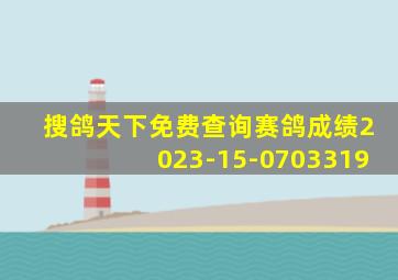 搜鸽天下免费查询赛鸽成绩2023-15-0703319