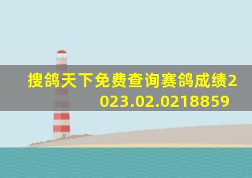 搜鸽天下免费查询赛鸽成绩2023.02.0218859