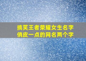 搞笑王者荣耀女生名字俏皮一点的网名两个字