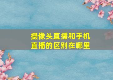 摄像头直播和手机直播的区别在哪里