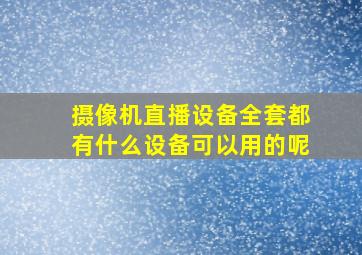 摄像机直播设备全套都有什么设备可以用的呢