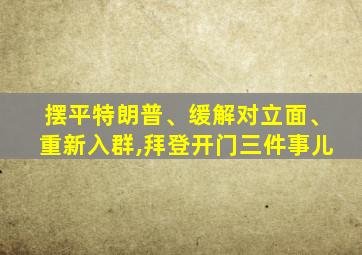 摆平特朗普、缓解对立面、重新入群,拜登开门三件事儿