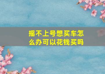 摇不上号想买车怎么办可以花钱买吗