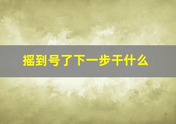 摇到号了下一步干什么