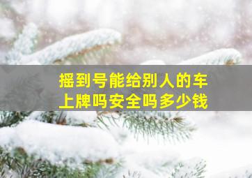 摇到号能给别人的车上牌吗安全吗多少钱