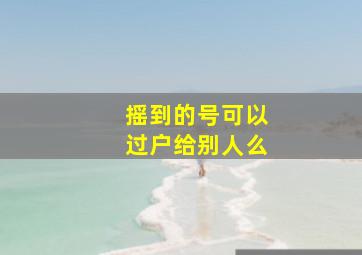 摇到的号可以过户给别人么