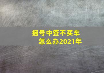 摇号中签不买车怎么办2021年