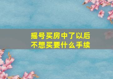 摇号买房中了以后不想买要什么手续