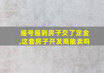 摇号摇到房子交了定金,这套房子开发商能卖吗