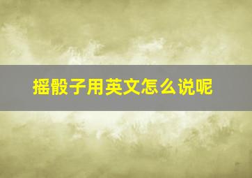 摇骰子用英文怎么说呢