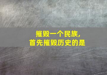 摧毁一个民族,首先摧毁历史的是