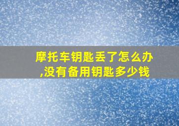 摩托车钥匙丢了怎么办,没有备用钥匙多少钱