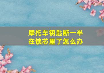 摩托车钥匙断一半在锁芯里了怎么办