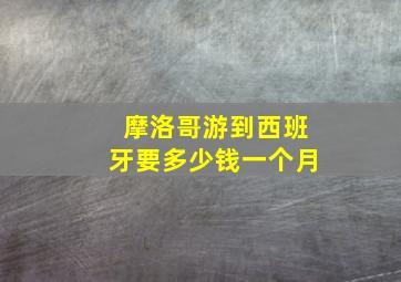 摩洛哥游到西班牙要多少钱一个月