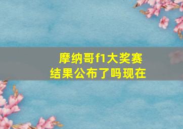 摩纳哥f1大奖赛结果公布了吗现在