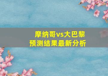 摩纳哥vs大巴黎预测结果最新分析