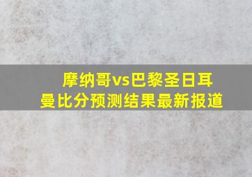 摩纳哥vs巴黎圣日耳曼比分预测结果最新报道