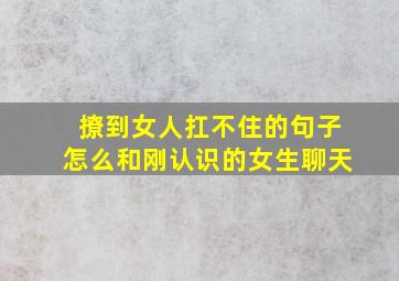 撩到女人扛不住的句子怎么和刚认识的女生聊天