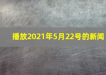 播放2021年5月22号的新闻