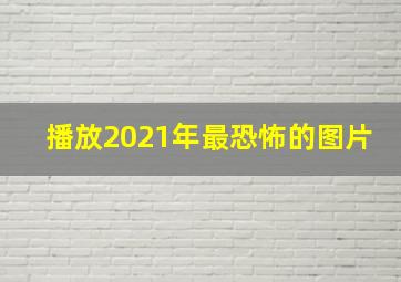 播放2021年最恐怖的图片