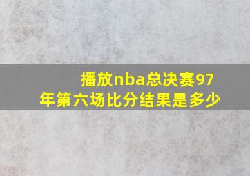 播放nba总决赛97年第六场比分结果是多少