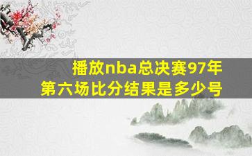 播放nba总决赛97年第六场比分结果是多少号