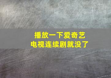 播放一下爱奇艺电视连续剧就没了