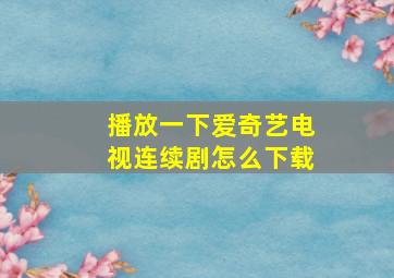 播放一下爱奇艺电视连续剧怎么下载