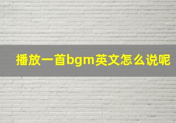 播放一首bgm英文怎么说呢