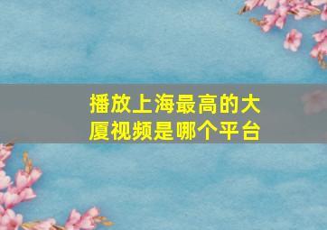 播放上海最高的大厦视频是哪个平台