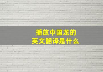 播放中国龙的英文翻译是什么