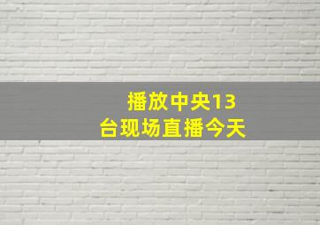 播放中央13台现场直播今天