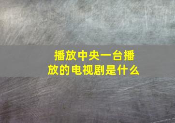 播放中央一台播放的电视剧是什么