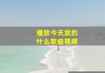 播放今天放的什么歌曲视频