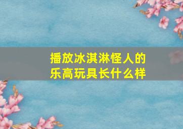 播放冰淇淋怪人的乐高玩具长什么样