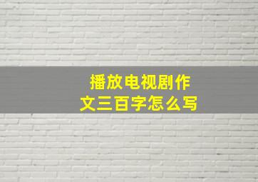 播放电视剧作文三百字怎么写