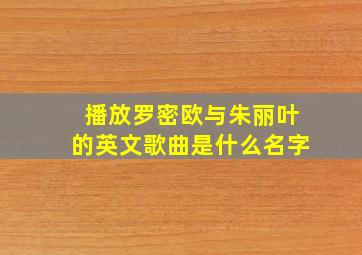 播放罗密欧与朱丽叶的英文歌曲是什么名字