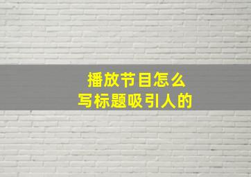 播放节目怎么写标题吸引人的