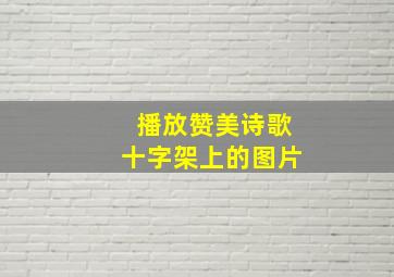 播放赞美诗歌十字架上的图片