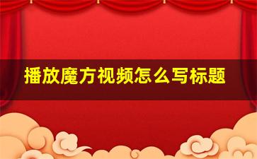 播放魔方视频怎么写标题