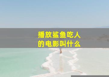 播放鲨鱼吃人的电影叫什么