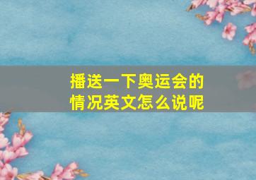 播送一下奥运会的情况英文怎么说呢