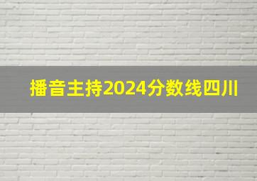 播音主持2024分数线四川