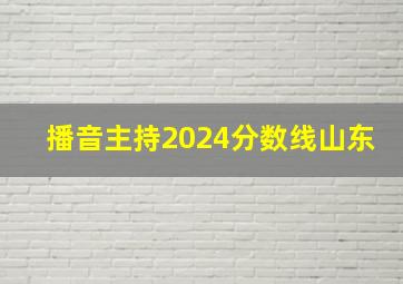 播音主持2024分数线山东