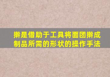 擀是借助于工具将面团擀成制品所需的形状的操作手法