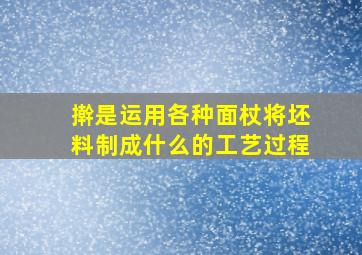 擀是运用各种面杖将坯料制成什么的工艺过程