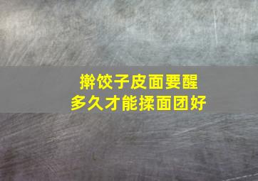 擀饺子皮面要醒多久才能揉面团好