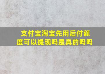 支付宝淘宝先用后付额度可以提现吗是真的吗吗