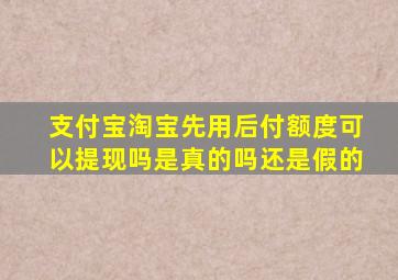 支付宝淘宝先用后付额度可以提现吗是真的吗还是假的