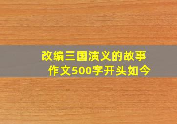 改编三国演义的故事作文500字开头如今